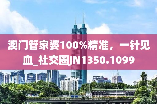 澳门管家婆100%精准，一针见血_社交圈JN1350.1099
