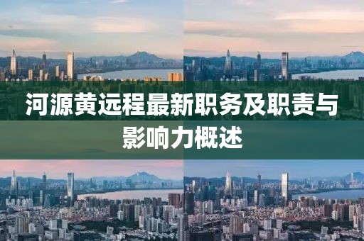 河源黄远程最新职务及职责与影响力概述