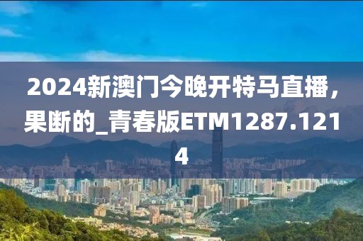 2024新澳门今晚开特马直播，果断的_青春版ETM1287.1214