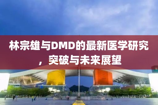 林宗雄与DMD的最新医学研究，突破与未来展望