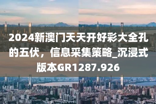 2024新澳门天天开好彩大全孔的五伏，信息采集策略_沉浸式版本GR1287.926