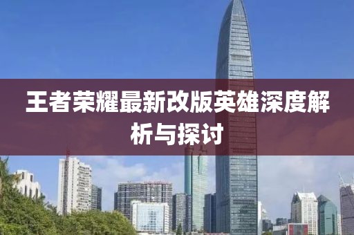 王者荣耀最新改版英雄深度解析与探讨
