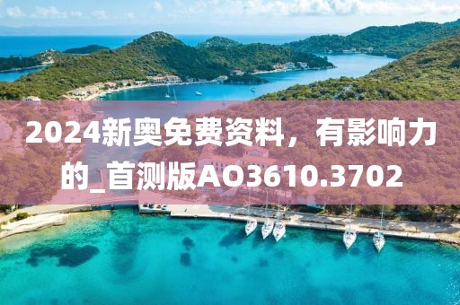 2024新奥免费资料，有影响力的_首测版AO3610.3702