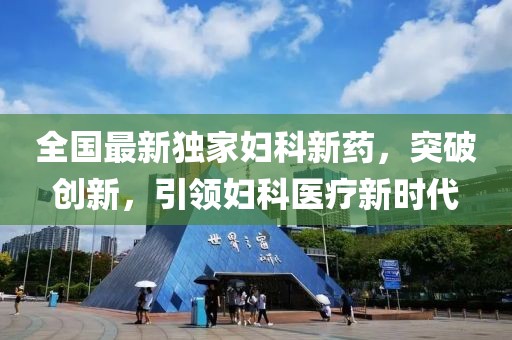 全国最新独家妇科新药，突破创新，引领妇科医疗新时代