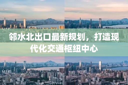 邻水北出口最新规划，打造现代化交通枢纽中心