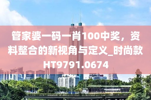 管家婆一码一肖100中奖，资料整合的新视角与定义_时尚款HT9791.0674