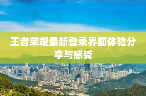 王者荣耀最新登录界面体验分享与感受