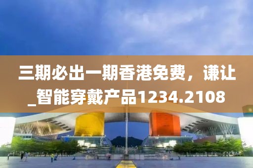 三期必出一期香港免费，谦让_智能穿戴产品1234.2108