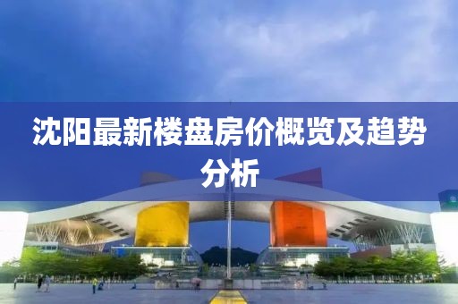 沈阳最新楼盘房价概览及趋势分析