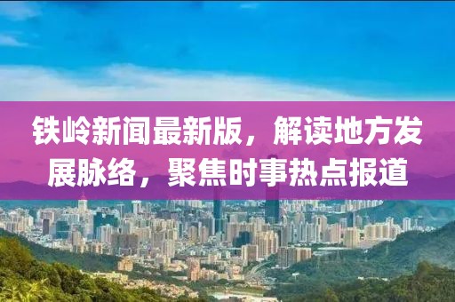 铁岭新闻最新版，解读地方发展脉络，聚焦时事热点报道