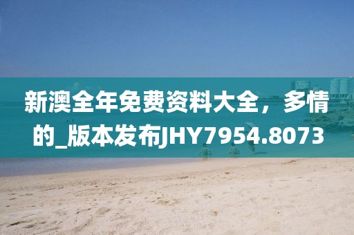 新澳全年免费资料大全，多情的_版本发布JHY7954.8073