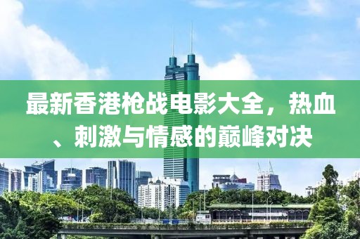 最新香港枪战电影大全，热血、刺激与情感的巅峰对决