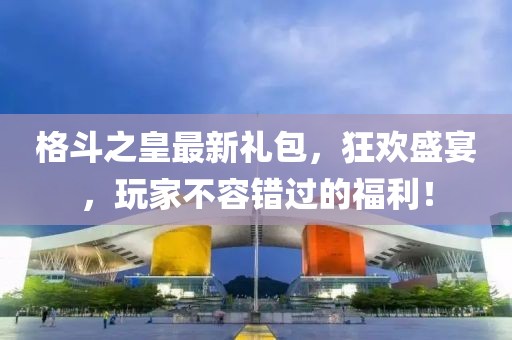 格斗之皇最新礼包，狂欢盛宴，玩家不容错过的福利！