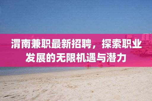 渭南兼职最新招聘，探索职业发展的无限机遇与潜力