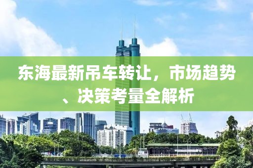 东海最新吊车转让，市场趋势、决策考量全解析