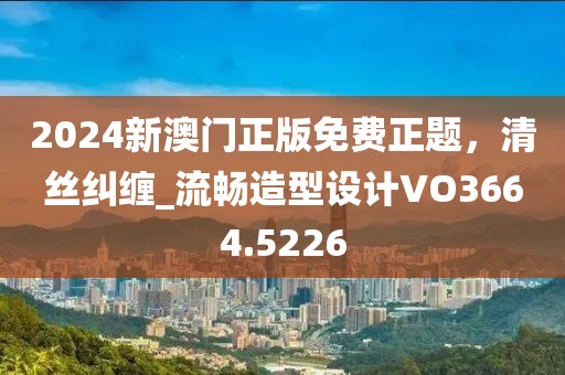 2024新澳门正版免费正题，清丝纠缠_流畅造型设计VO3664.5226