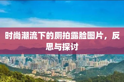 时尚潮流下的厕拍露脸图片，反思与探讨