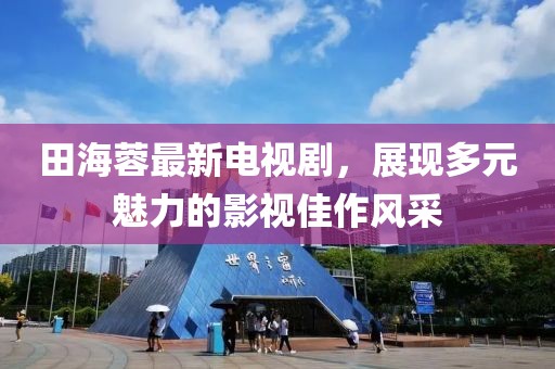 田海蓉最新电视剧，展现多元魅力的影视佳作风采
