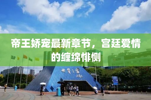 帝王娇宠最新章节，宫廷爱情的缠绵悱恻