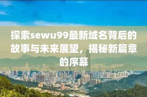 探索sewu99最新域名背后的故事与未来展望，揭秘新篇章的序幕
