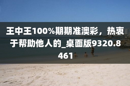 王中王100%期期准澳彩，热衷于帮助他人的_桌面版9320.8461