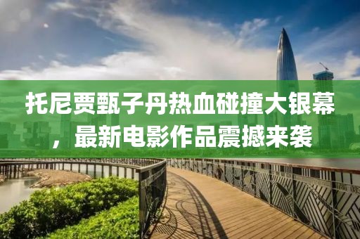 托尼贾甄子丹热血碰撞大银幕，最新电影作品震撼来袭