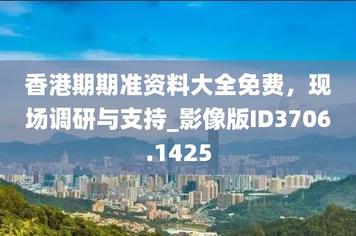 香港期期准资料大全免费，现场调研与支持_影像版ID3706.1425