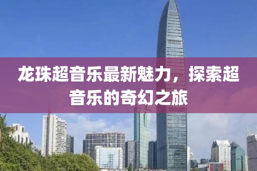 龙珠超音乐最新魅力，探索超音乐的奇幻之旅