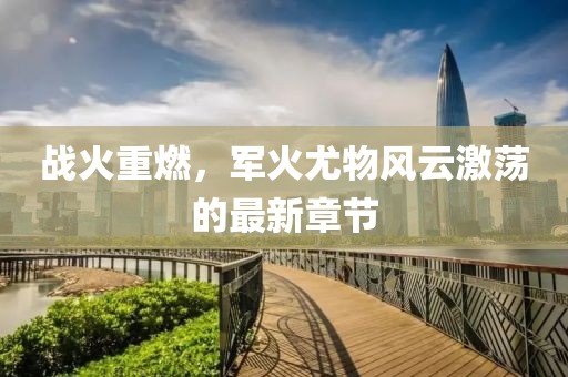战火重燃，军火尤物风云激荡的最新章节