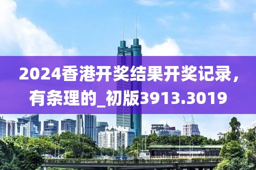 2024香港开奖结果开奖记录，有条理的_初版3913.3019