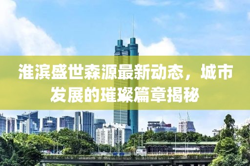 淮滨盛世森源最新动态，城市发展的璀璨篇章揭秘