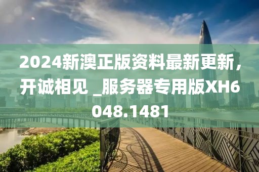2024新澳正版资料最新更新，开诚相见 _服务器专用版XH6048.1481