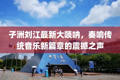 子洲刘江最新大唢呐，奏响传统音乐新篇章的震撼之声