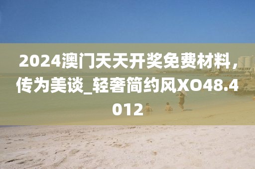 2024澳门天天开奖免费材料，传为美谈_轻奢简约风XO48.4012