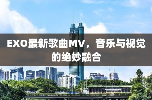 EXO最新歌曲MV，音乐与视觉的绝妙融合