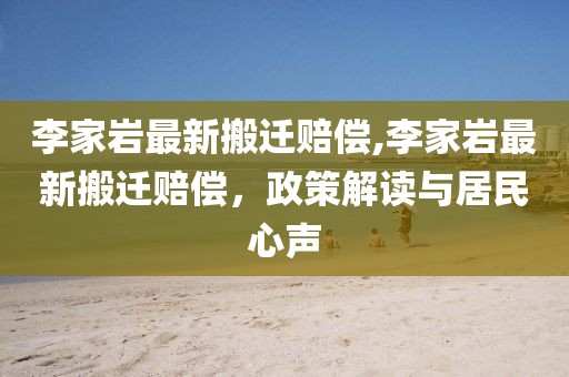 李家岩最新搬迁赔偿,李家岩最新搬迁赔偿，政策解读与居民心声