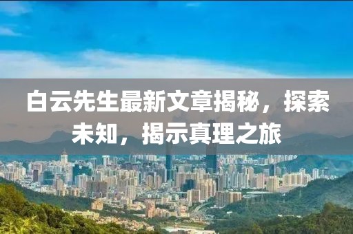 白云先生最新文章揭秘，探索未知，揭示真理之旅