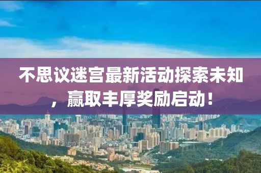 不思议迷宫最新活动探索未知，赢取丰厚奖励启动！