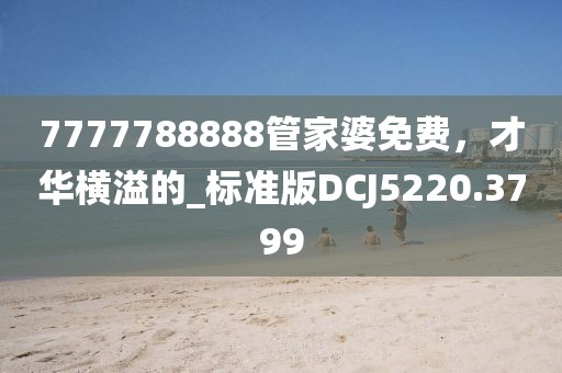 7777788888管家婆免费，才华横溢的_标准版DCJ5220.3799