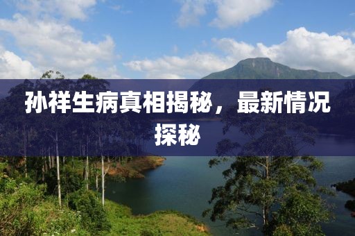 孙祥生病真相揭秘，最新情况探秘