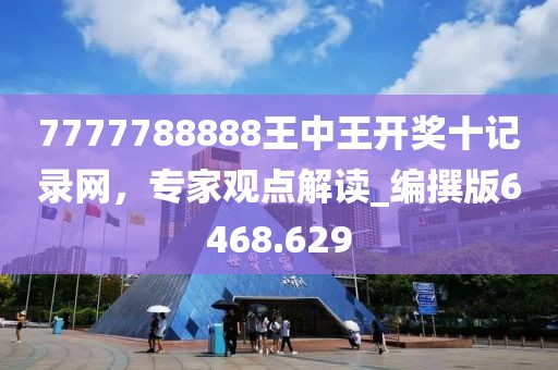 7777788888王中王开奖十记录网，专家观点解读_编撰版6468.629