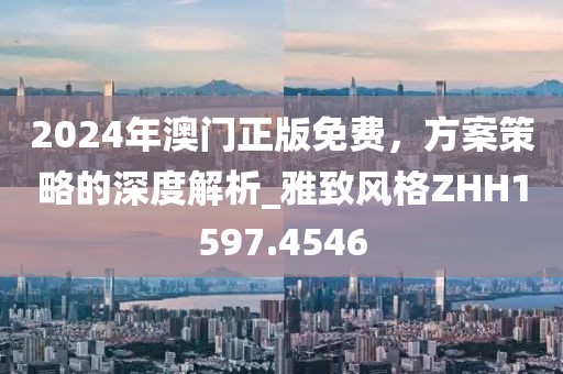 2024年澳门正版免费，方案策略的深度解析_雅致风格ZHH1597.4546