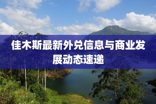 佳木斯最新外兑信息与商业发展动态速递