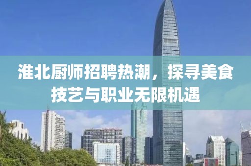 淮北厨师招聘热潮，探寻美食技艺与职业无限机遇