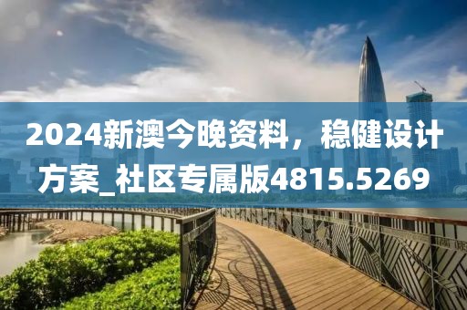 2024新澳今晚资料，稳健设计方案_社区专属版4815.5269