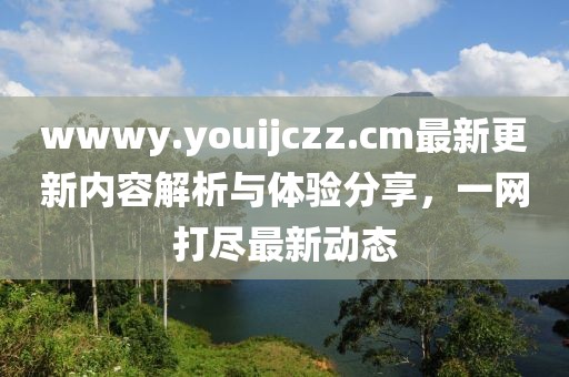 wwwy.youijczz.cm最新更新内容解析与体验分享，一网打尽最新动态