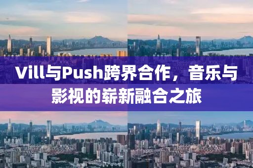 Vill与Push跨界合作，音乐与影视的崭新融合之旅