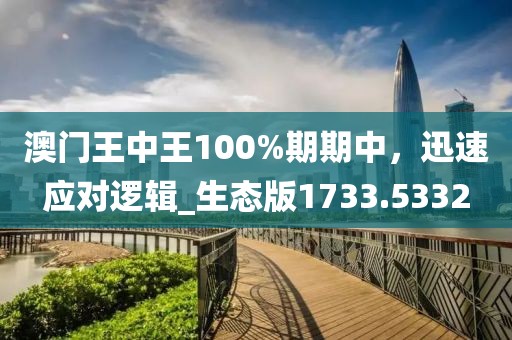 澳门王中王100%期期中，迅速应对逻辑_生态版1733.5332