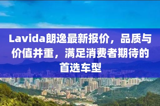 Lavida朗逸最新报价，品质与价值并重，满足消费者期待的首选车型