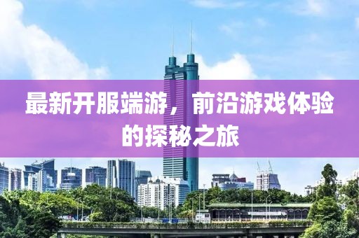 最新开服端游，前沿游戏体验的探秘之旅